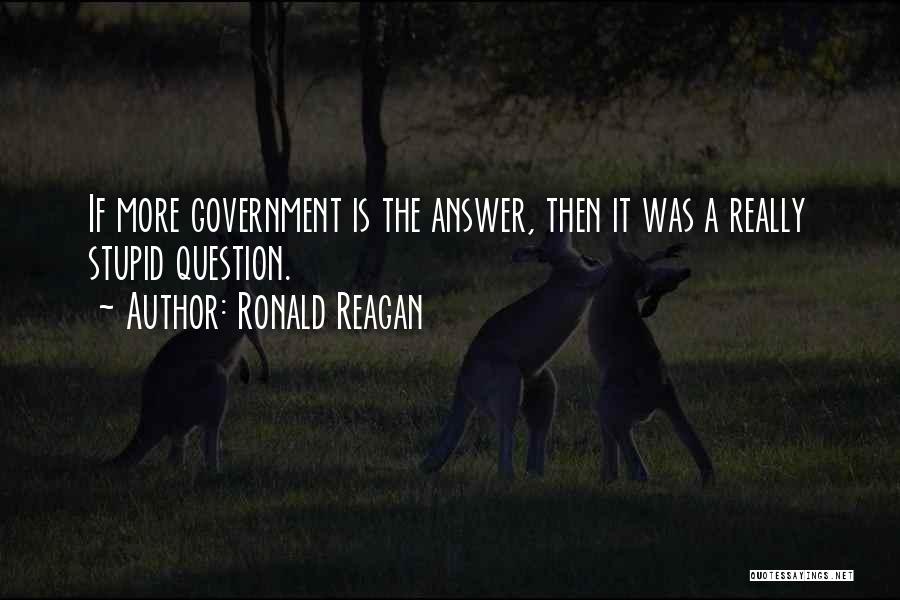 Ronald Reagan Quotes: If More Government Is The Answer, Then It Was A Really Stupid Question.