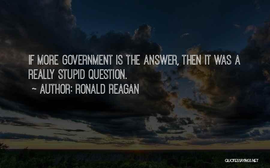 Ronald Reagan Quotes: If More Government Is The Answer, Then It Was A Really Stupid Question.