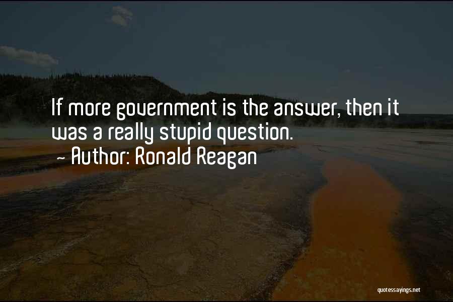 Ronald Reagan Quotes: If More Government Is The Answer, Then It Was A Really Stupid Question.
