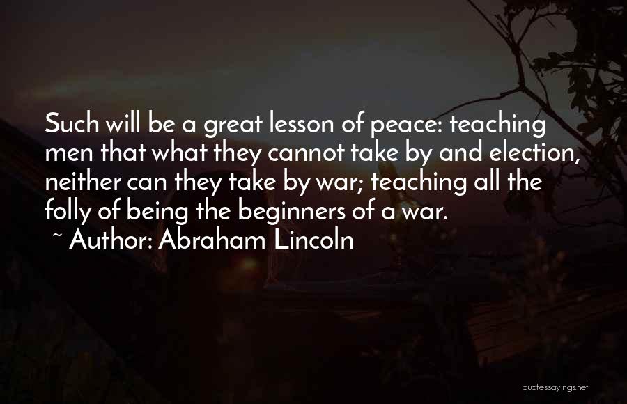 Abraham Lincoln Quotes: Such Will Be A Great Lesson Of Peace: Teaching Men That What They Cannot Take By And Election, Neither Can
