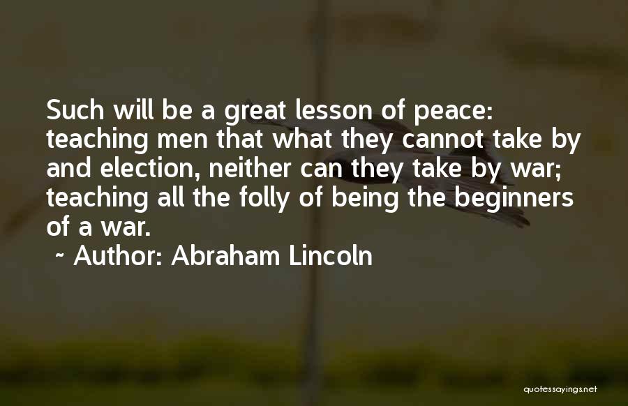 Abraham Lincoln Quotes: Such Will Be A Great Lesson Of Peace: Teaching Men That What They Cannot Take By And Election, Neither Can
