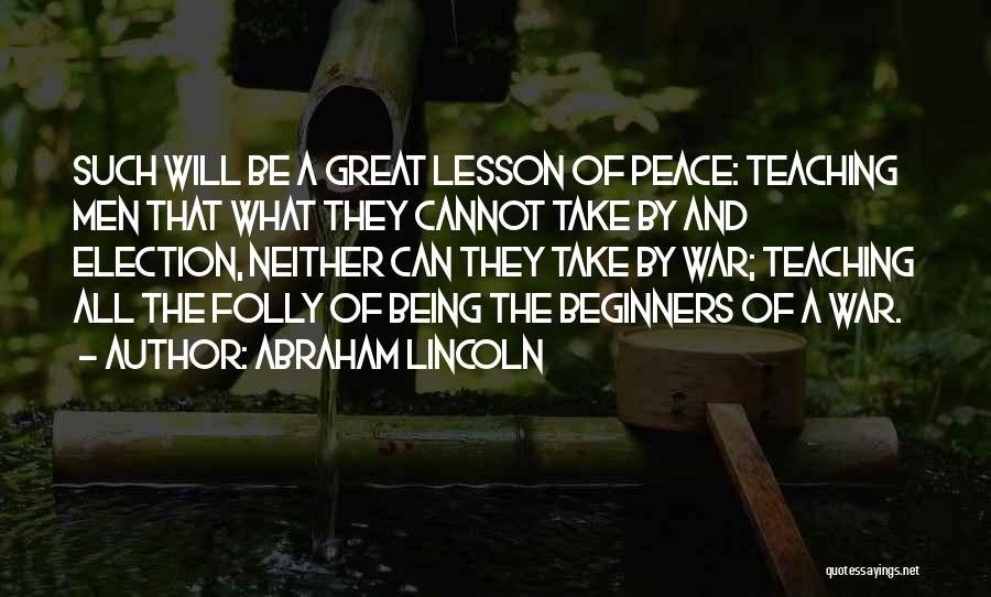 Abraham Lincoln Quotes: Such Will Be A Great Lesson Of Peace: Teaching Men That What They Cannot Take By And Election, Neither Can
