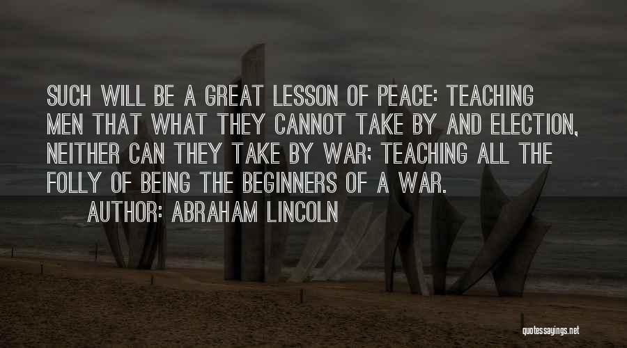 Abraham Lincoln Quotes: Such Will Be A Great Lesson Of Peace: Teaching Men That What They Cannot Take By And Election, Neither Can