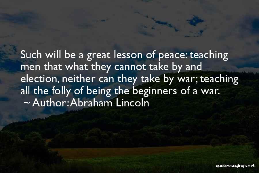 Abraham Lincoln Quotes: Such Will Be A Great Lesson Of Peace: Teaching Men That What They Cannot Take By And Election, Neither Can