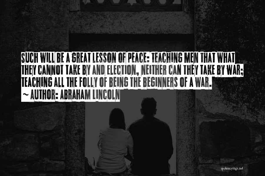 Abraham Lincoln Quotes: Such Will Be A Great Lesson Of Peace: Teaching Men That What They Cannot Take By And Election, Neither Can
