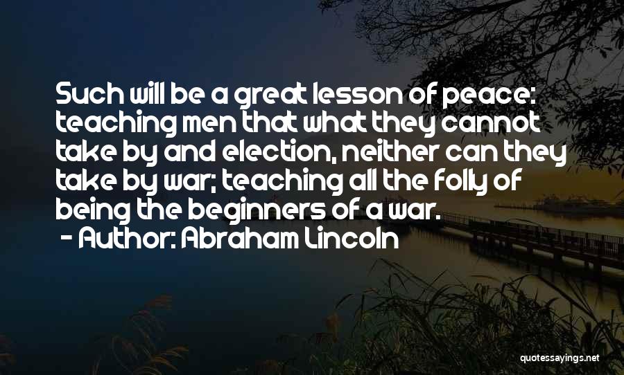 Abraham Lincoln Quotes: Such Will Be A Great Lesson Of Peace: Teaching Men That What They Cannot Take By And Election, Neither Can