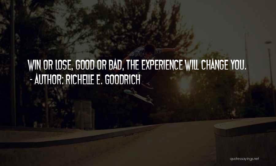 Richelle E. Goodrich Quotes: Win Or Lose, Good Or Bad, The Experience Will Change You.