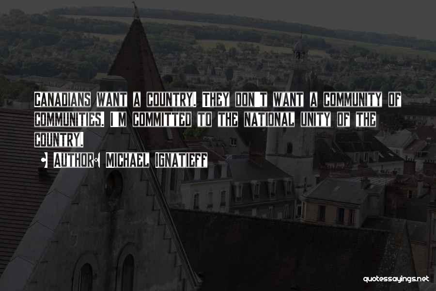 Michael Ignatieff Quotes: Canadians Want A Country. They Don't Want A Community Of Communities. I'm Committed To The National Unity Of The Country.