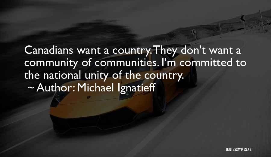 Michael Ignatieff Quotes: Canadians Want A Country. They Don't Want A Community Of Communities. I'm Committed To The National Unity Of The Country.