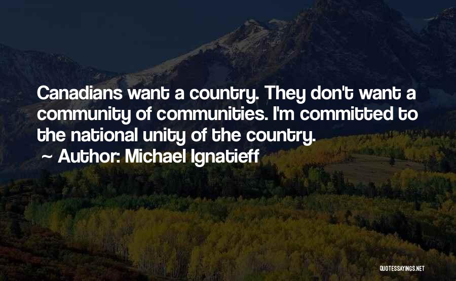 Michael Ignatieff Quotes: Canadians Want A Country. They Don't Want A Community Of Communities. I'm Committed To The National Unity Of The Country.