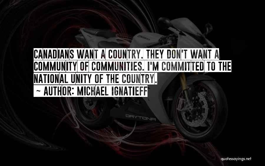 Michael Ignatieff Quotes: Canadians Want A Country. They Don't Want A Community Of Communities. I'm Committed To The National Unity Of The Country.