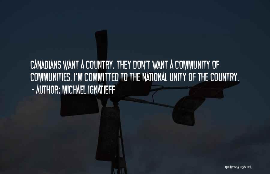 Michael Ignatieff Quotes: Canadians Want A Country. They Don't Want A Community Of Communities. I'm Committed To The National Unity Of The Country.