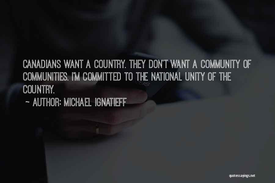 Michael Ignatieff Quotes: Canadians Want A Country. They Don't Want A Community Of Communities. I'm Committed To The National Unity Of The Country.