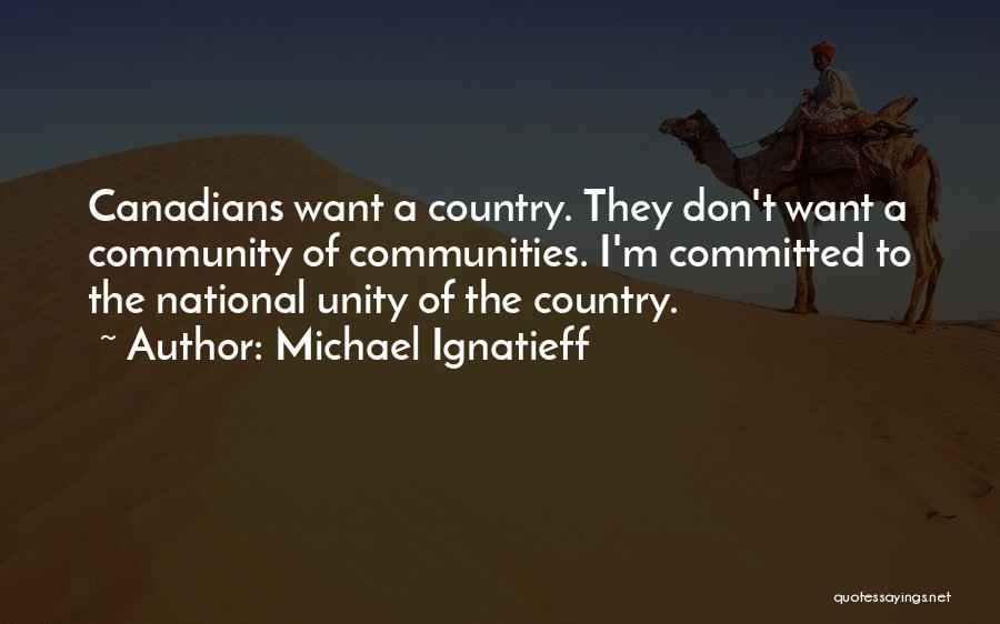 Michael Ignatieff Quotes: Canadians Want A Country. They Don't Want A Community Of Communities. I'm Committed To The National Unity Of The Country.