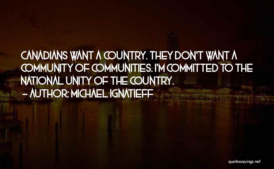 Michael Ignatieff Quotes: Canadians Want A Country. They Don't Want A Community Of Communities. I'm Committed To The National Unity Of The Country.