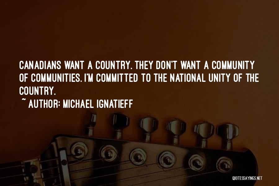 Michael Ignatieff Quotes: Canadians Want A Country. They Don't Want A Community Of Communities. I'm Committed To The National Unity Of The Country.