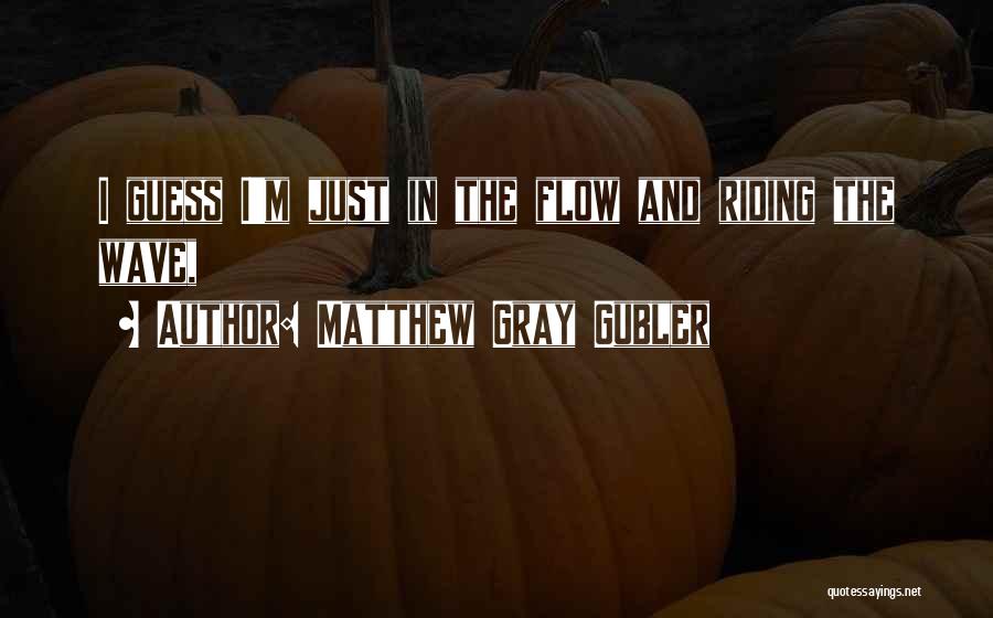Matthew Gray Gubler Quotes: I Guess I'm Just In The Flow And Riding The Wave,