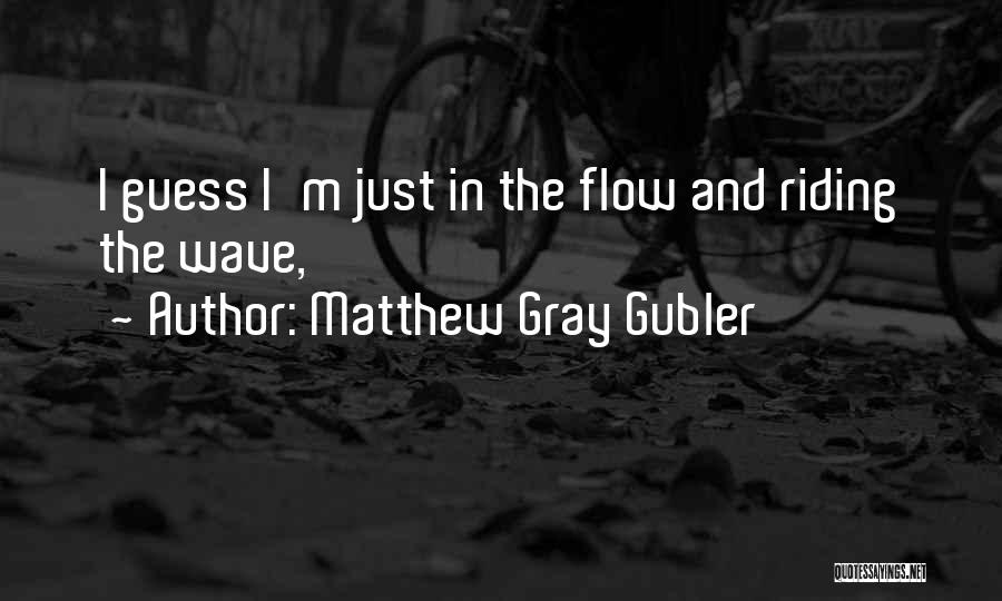 Matthew Gray Gubler Quotes: I Guess I'm Just In The Flow And Riding The Wave,
