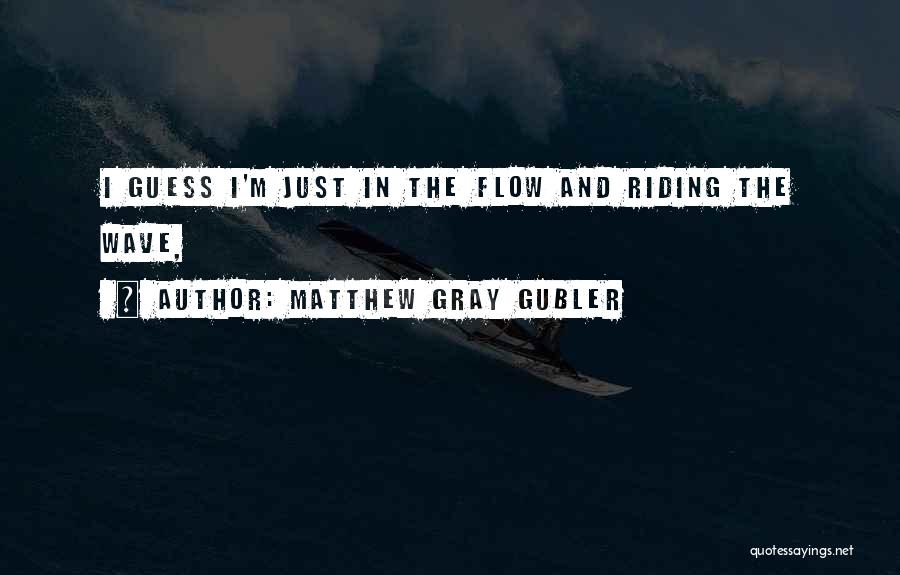 Matthew Gray Gubler Quotes: I Guess I'm Just In The Flow And Riding The Wave,