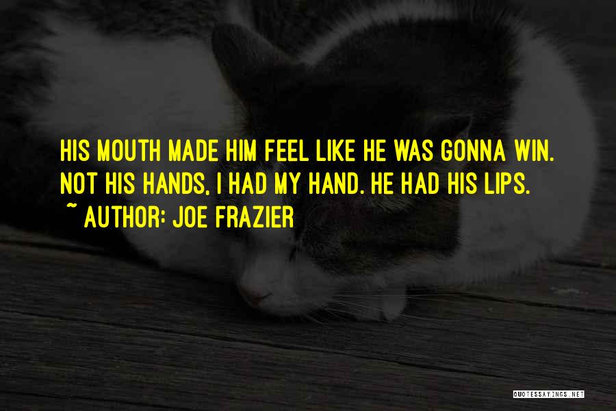 Joe Frazier Quotes: His Mouth Made Him Feel Like He Was Gonna Win. Not His Hands, I Had My Hand. He Had His