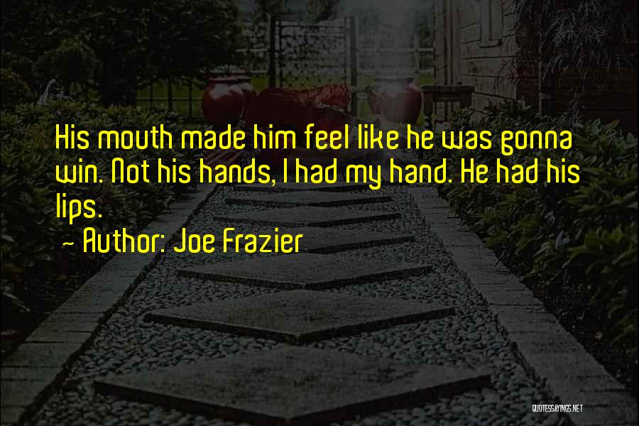 Joe Frazier Quotes: His Mouth Made Him Feel Like He Was Gonna Win. Not His Hands, I Had My Hand. He Had His