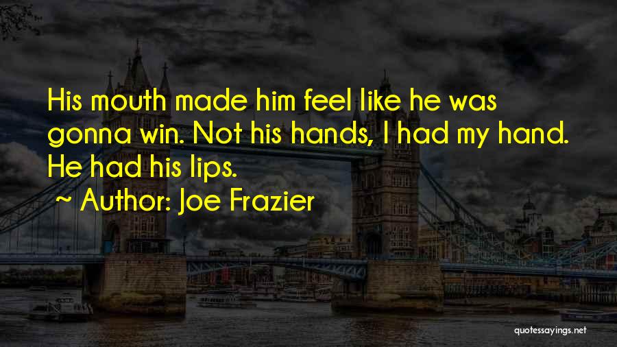 Joe Frazier Quotes: His Mouth Made Him Feel Like He Was Gonna Win. Not His Hands, I Had My Hand. He Had His