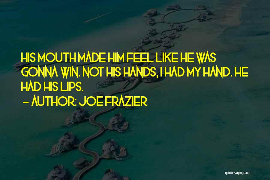 Joe Frazier Quotes: His Mouth Made Him Feel Like He Was Gonna Win. Not His Hands, I Had My Hand. He Had His