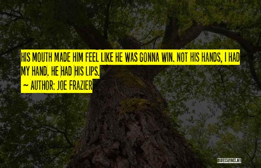 Joe Frazier Quotes: His Mouth Made Him Feel Like He Was Gonna Win. Not His Hands, I Had My Hand. He Had His