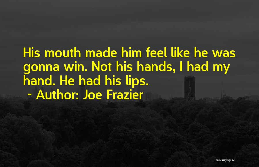 Joe Frazier Quotes: His Mouth Made Him Feel Like He Was Gonna Win. Not His Hands, I Had My Hand. He Had His