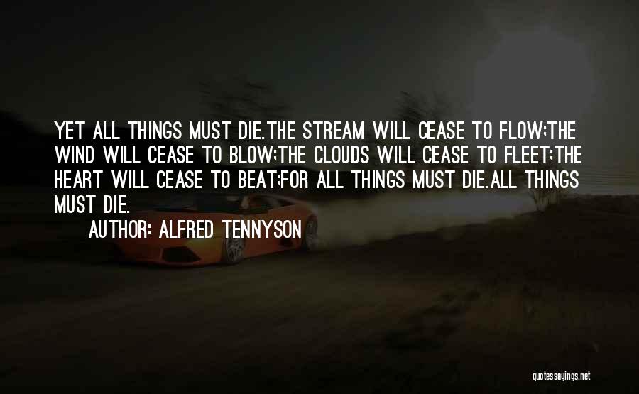 Alfred Tennyson Quotes: Yet All Things Must Die.the Stream Will Cease To Flow;the Wind Will Cease To Blow;the Clouds Will Cease To Fleet;the