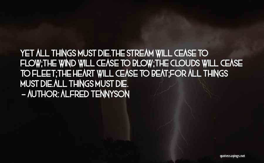 Alfred Tennyson Quotes: Yet All Things Must Die.the Stream Will Cease To Flow;the Wind Will Cease To Blow;the Clouds Will Cease To Fleet;the