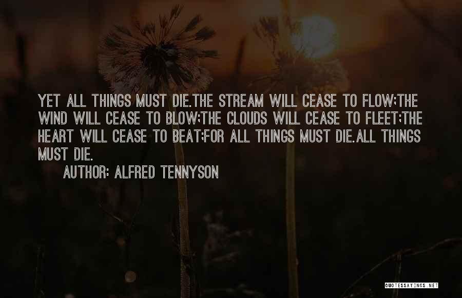 Alfred Tennyson Quotes: Yet All Things Must Die.the Stream Will Cease To Flow;the Wind Will Cease To Blow;the Clouds Will Cease To Fleet;the
