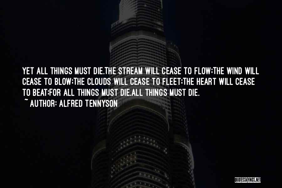 Alfred Tennyson Quotes: Yet All Things Must Die.the Stream Will Cease To Flow;the Wind Will Cease To Blow;the Clouds Will Cease To Fleet;the