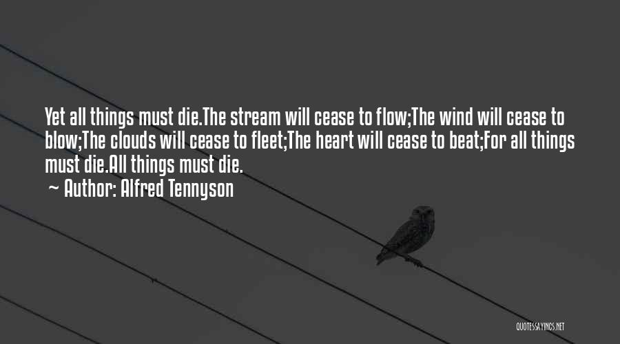 Alfred Tennyson Quotes: Yet All Things Must Die.the Stream Will Cease To Flow;the Wind Will Cease To Blow;the Clouds Will Cease To Fleet;the