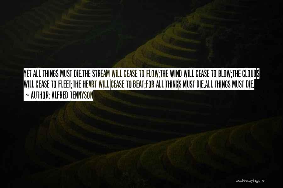Alfred Tennyson Quotes: Yet All Things Must Die.the Stream Will Cease To Flow;the Wind Will Cease To Blow;the Clouds Will Cease To Fleet;the