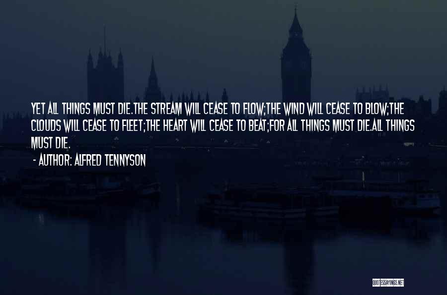 Alfred Tennyson Quotes: Yet All Things Must Die.the Stream Will Cease To Flow;the Wind Will Cease To Blow;the Clouds Will Cease To Fleet;the