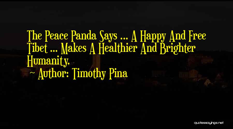 Timothy Pina Quotes: The Peace Panda Says ... A Happy And Free Tibet ... Makes A Healthier And Brighter Humanity.