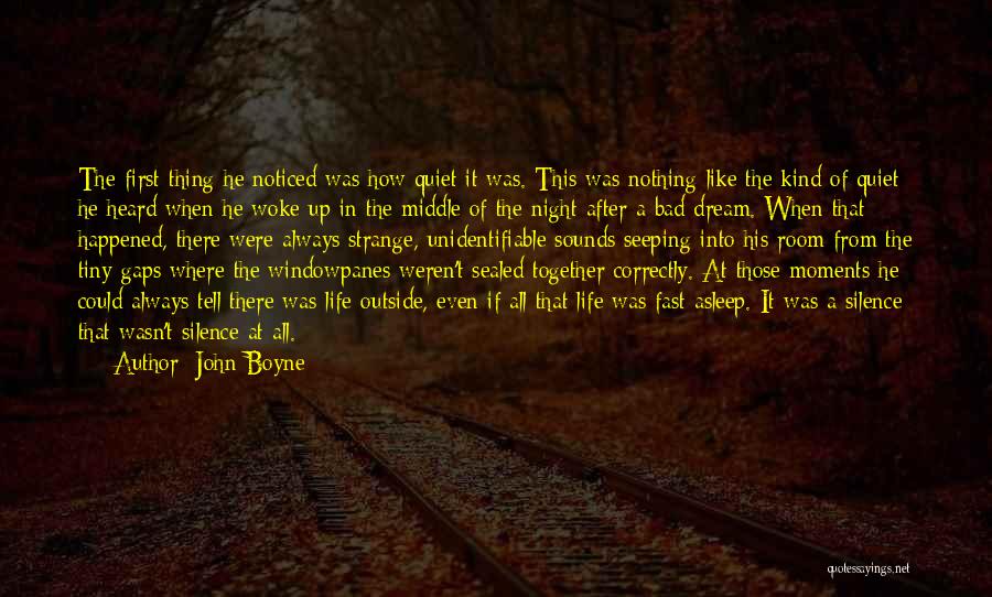 John Boyne Quotes: The First Thing He Noticed Was How Quiet It Was. This Was Nothing Like The Kind Of Quiet He Heard
