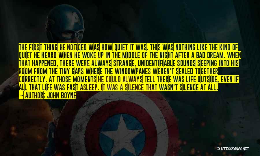 John Boyne Quotes: The First Thing He Noticed Was How Quiet It Was. This Was Nothing Like The Kind Of Quiet He Heard