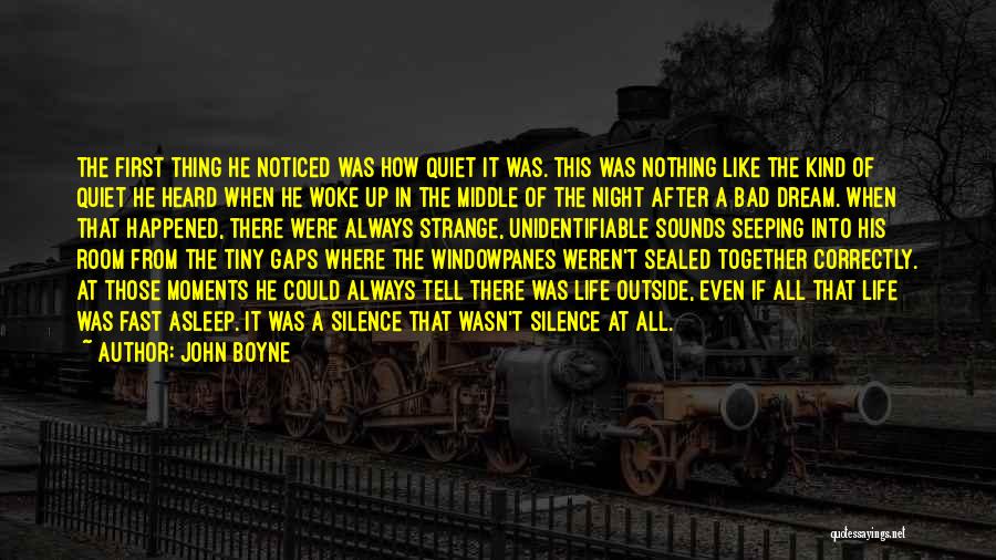 John Boyne Quotes: The First Thing He Noticed Was How Quiet It Was. This Was Nothing Like The Kind Of Quiet He Heard