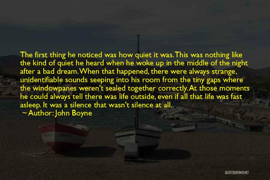 John Boyne Quotes: The First Thing He Noticed Was How Quiet It Was. This Was Nothing Like The Kind Of Quiet He Heard