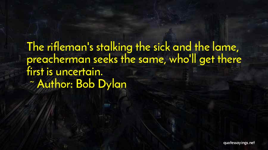 Bob Dylan Quotes: The Rifleman's Stalking The Sick And The Lame, Preacherman Seeks The Same, Who'll Get There First Is Uncertain.