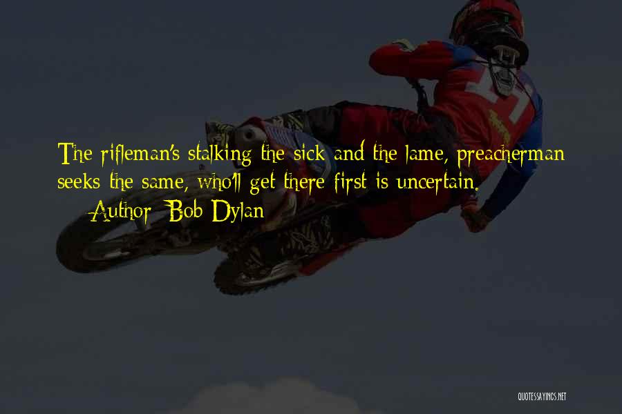 Bob Dylan Quotes: The Rifleman's Stalking The Sick And The Lame, Preacherman Seeks The Same, Who'll Get There First Is Uncertain.