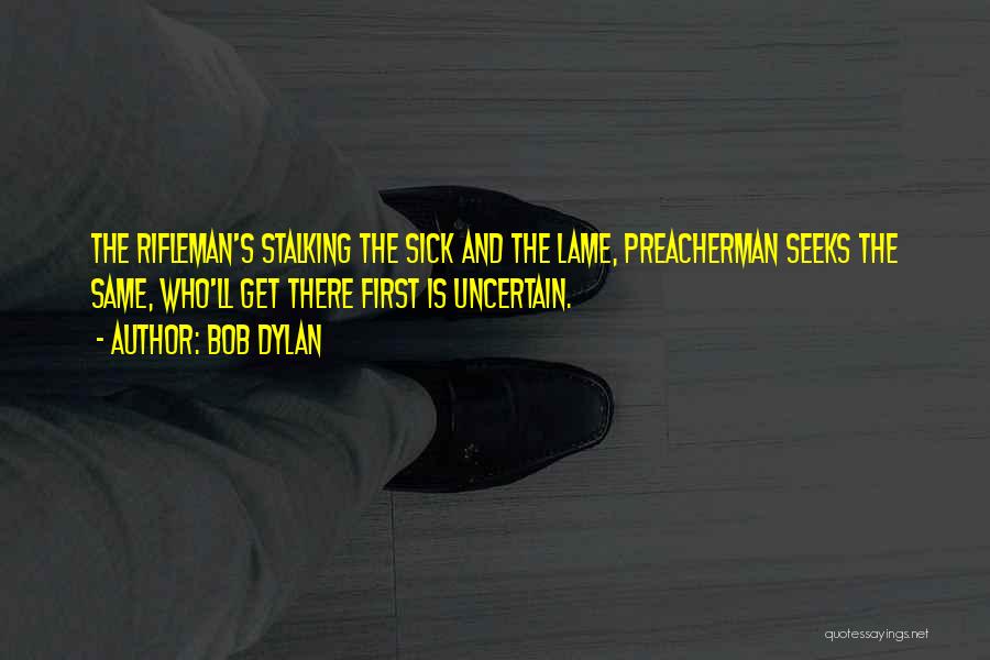 Bob Dylan Quotes: The Rifleman's Stalking The Sick And The Lame, Preacherman Seeks The Same, Who'll Get There First Is Uncertain.