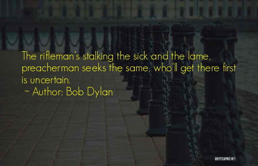 Bob Dylan Quotes: The Rifleman's Stalking The Sick And The Lame, Preacherman Seeks The Same, Who'll Get There First Is Uncertain.