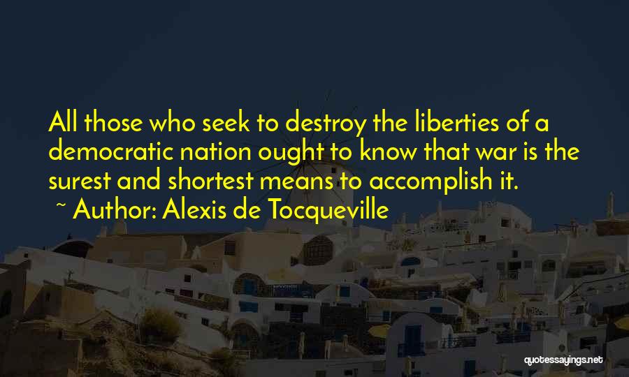 Alexis De Tocqueville Quotes: All Those Who Seek To Destroy The Liberties Of A Democratic Nation Ought To Know That War Is The Surest