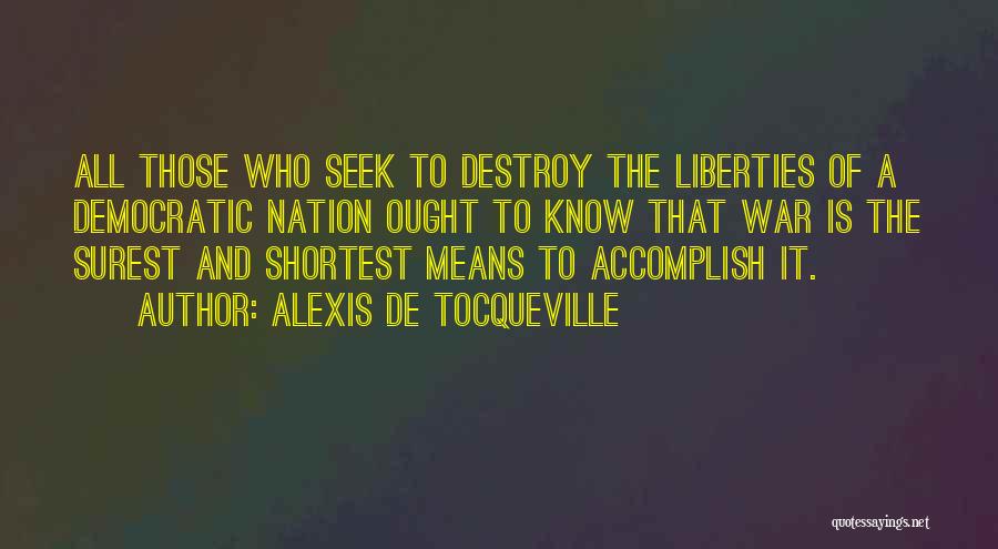 Alexis De Tocqueville Quotes: All Those Who Seek To Destroy The Liberties Of A Democratic Nation Ought To Know That War Is The Surest