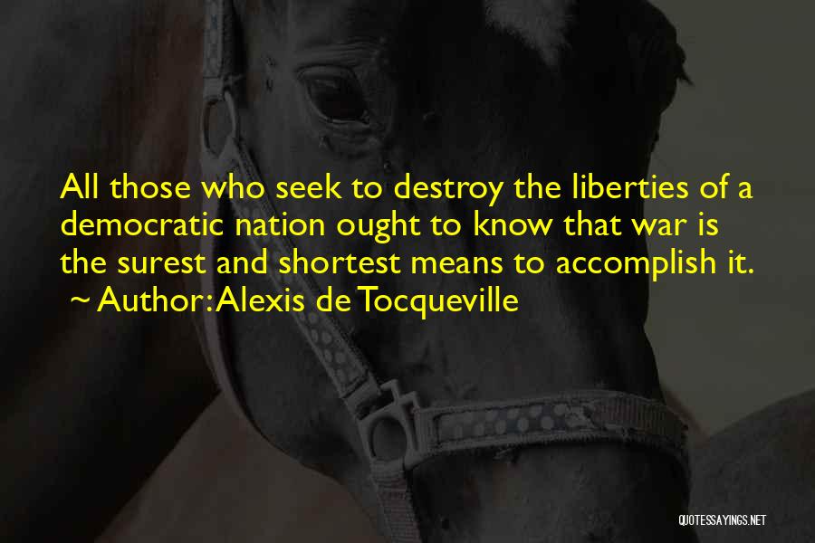 Alexis De Tocqueville Quotes: All Those Who Seek To Destroy The Liberties Of A Democratic Nation Ought To Know That War Is The Surest