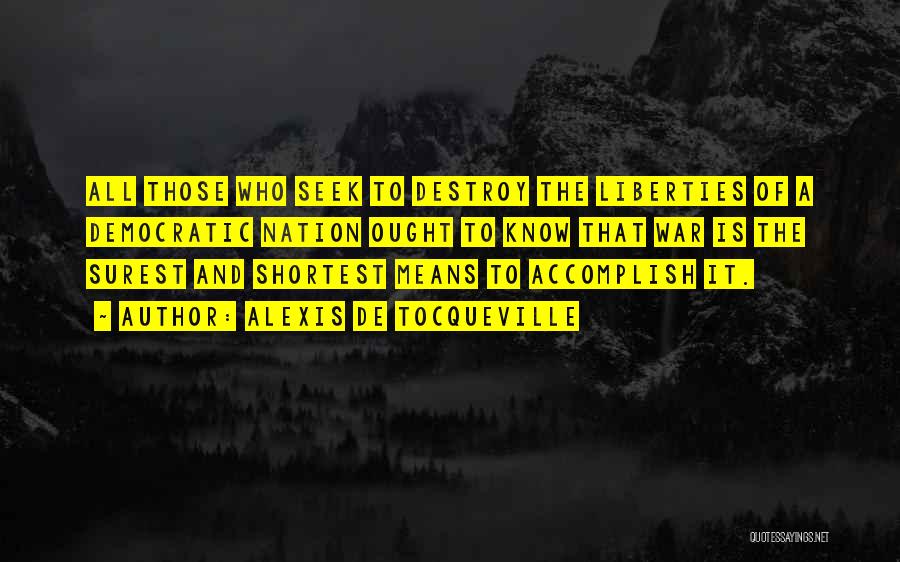 Alexis De Tocqueville Quotes: All Those Who Seek To Destroy The Liberties Of A Democratic Nation Ought To Know That War Is The Surest