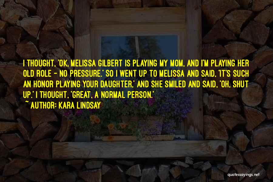 Kara Lindsay Quotes: I Thought, 'ok, Melissa Gilbert Is Playing My Mom, And I'm Playing Her Old Role - No Pressure.' So I